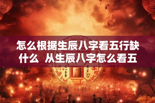 怎么根据生辰八字看五行缺什么  从生辰八字怎么看五行缺什么