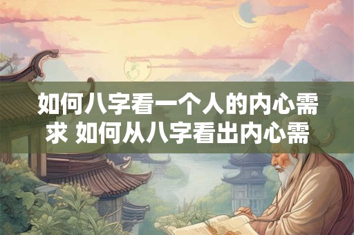 如何八字看一个人的内心需求 如何从八字看出内心需求