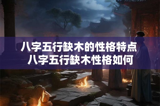 八字五行缺木的性格特点 八字五行缺木性格如何
