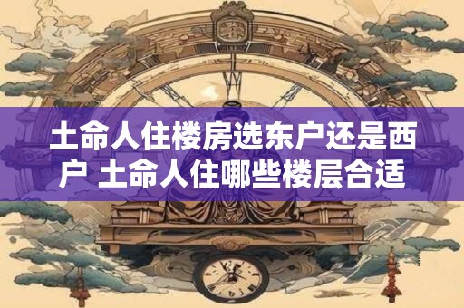 土命人住楼房选东户还是西户 土命人住哪些楼层合适