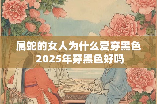 属蛇的女人为什么爱穿黑色 2025年穿黑色好吗
