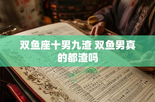双鱼座十男九渣 双鱼男真的都渣吗