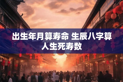 出生年月算寿命 生辰八字算人生死寿数