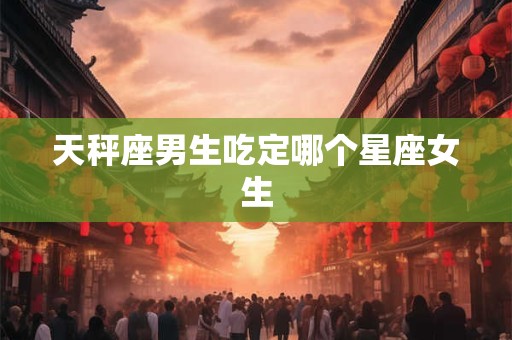 天秤座男生吃定哪个星座女生