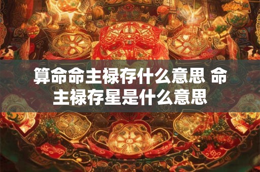 算命命主禄存什么意思 命主禄存星是什么意思