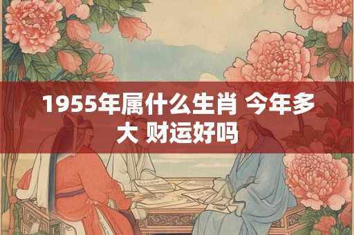 1955年属什么生肖 今年多大 财运好吗