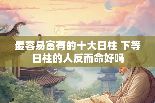 最容易富有的十大日柱 下等日柱的人反而命好吗