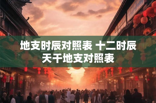 地支时辰对照表 十二时辰天干地支对照表