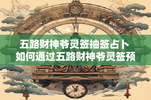 五路财神爷灵签抽签占卜 如何通过五路财神爷灵签预测未来财运