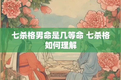 七杀格男命是几等命 七杀格如何理解