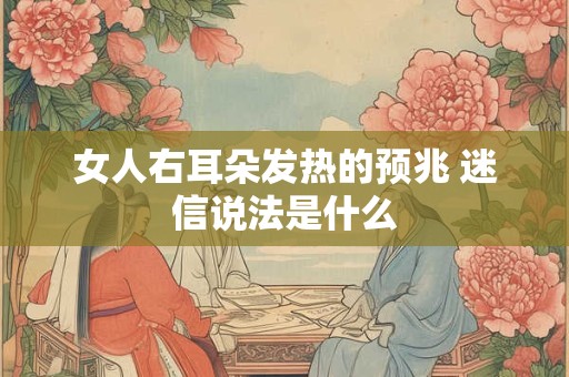 女人右耳朵发热的预兆 迷信说法是什么 女人右耳朵发热的预兆 迷信说法是什么