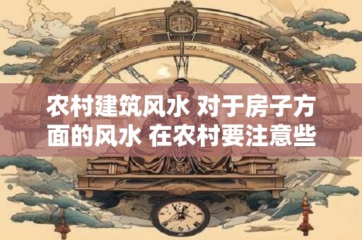 农村建筑风水 对于房子方面的风水 在农村要注意些什么