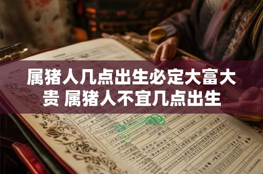属猪人几点出生必定大富大贵 属猪人不宜几点出生