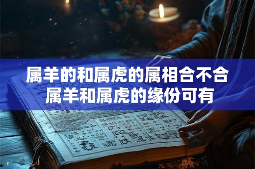 属羊的和属虎的属相合不合 属羊和属虎的缘份可有
