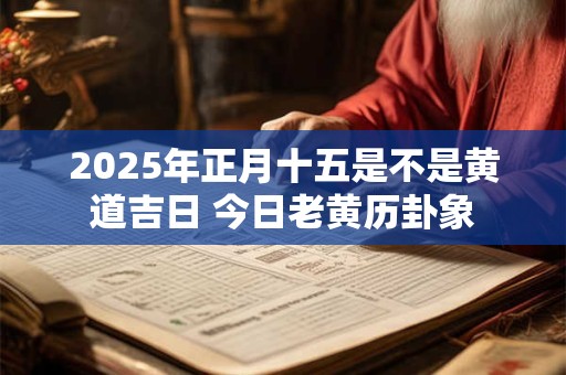 2025年正月十五是不是黄道吉日 今日老黄历卦象