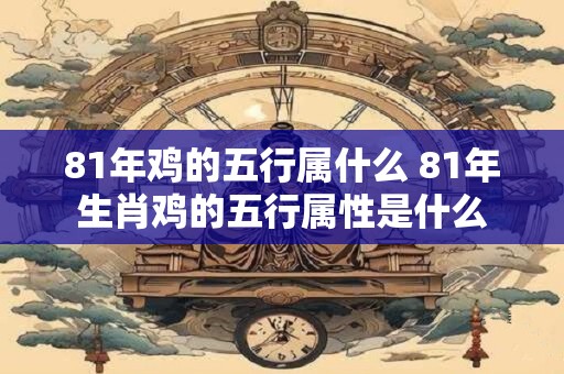 81年鸡的五行属什么 81年生肖鸡的五行属性是什么