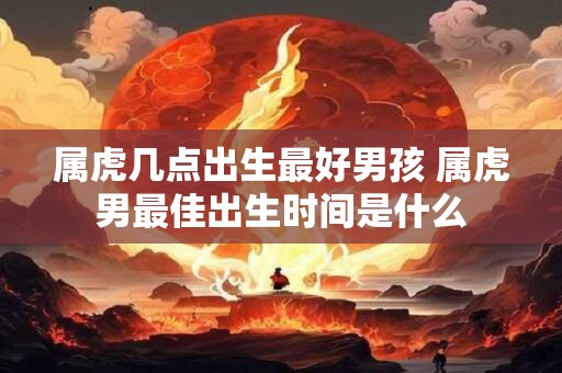 属虎几点出生最好男孩 属虎男最佳出生时间是什么