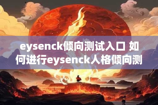 eysenck倾向测试入口 如何进行eysenck人格倾向测试