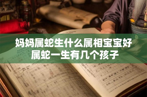 妈妈属蛇生什么属相宝宝好 属蛇一生有几个孩子