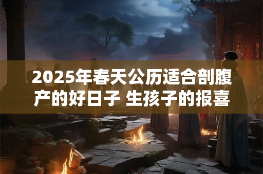 2025年春天公历适合剖腹产的好日子 生孩子的报喜风俗