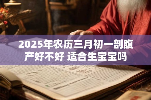 2025年农历三月初一剖腹产好不好 适合生宝宝吗