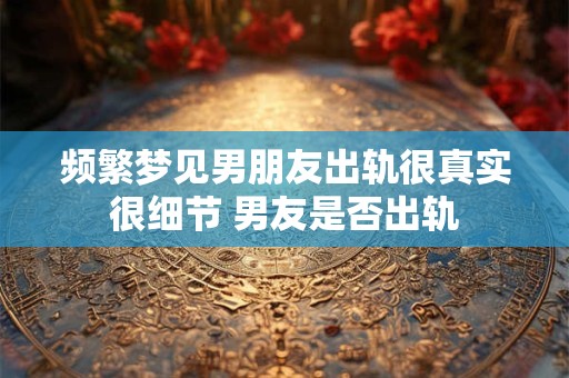 频繁梦见男朋友出轨很真实很细节 男友是否出轨