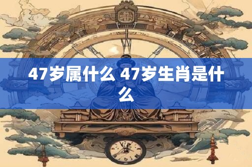47岁属什么 47岁生肖是什么