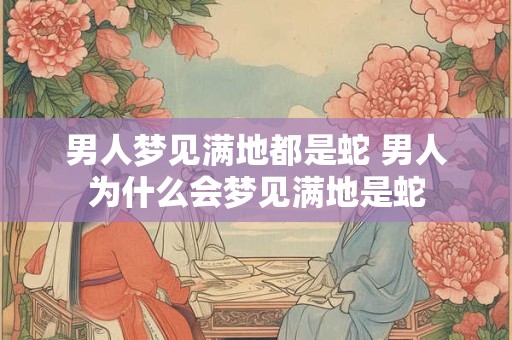 男人梦见满地都是蛇 男人为什么会梦见满地是蛇