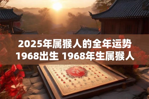 2025年属猴人的全年运势1968出生 1968年生属猴人2025年运势如何