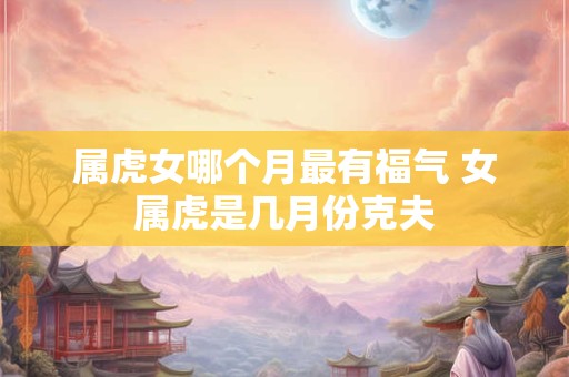 属虎女哪个月最有福气 女属虎是几月份克夫