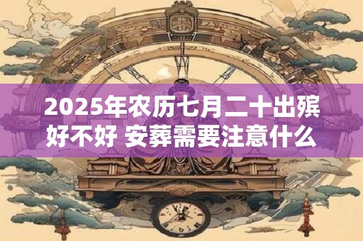 2025年农历七月二十出殡好不好 安葬需要注意什么
