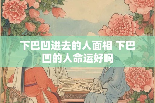 下巴凹进去的人面相 下巴凹的人命运好吗