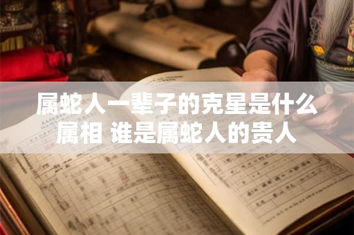 属蛇人一辈子的克星是什么属相 谁是属蛇人的贵人
