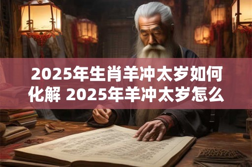 2025年生肖羊冲太岁如何化解 2025年羊冲太岁怎么办