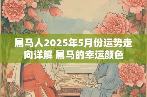 属马人2025年5月份运势走向详解 属马的幸运颜色