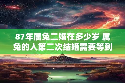 87年属兔二婚在多少岁 属兔的人第二次结婚需要等到多少岁