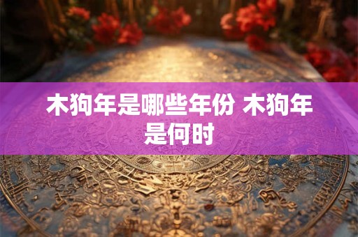 木狗年是哪些年份 木狗年是何时