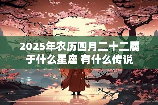 2025年农历四月二十二属于什么星座 有什么传说