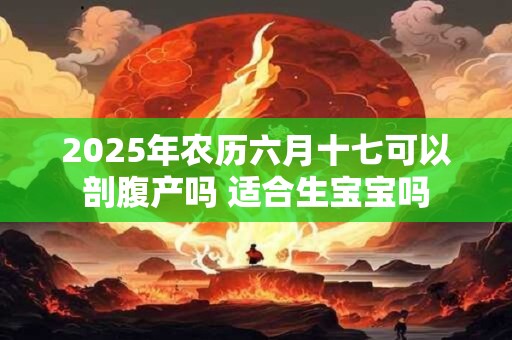 2025年农历六月十七可以剖腹产吗 适合生宝宝吗