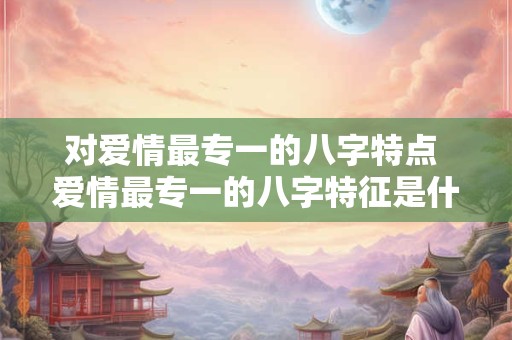 对爱情最专一的八字特点 爱情最专一的八字特征是什么