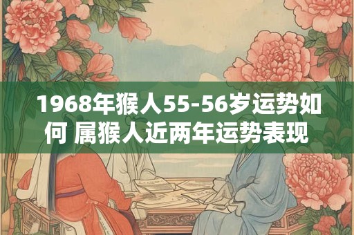 1968年猴人55-56岁运势如何 属猴人近两年运势表现
