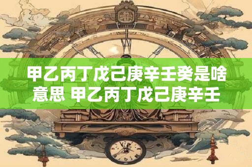 甲乙丙丁戊己庚辛壬癸是啥意思 甲乙丙丁戊己庚辛壬癸是什么意思