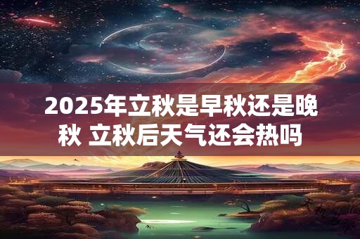 2025年立秋是早秋还是晚秋 立秋后天气还会热吗