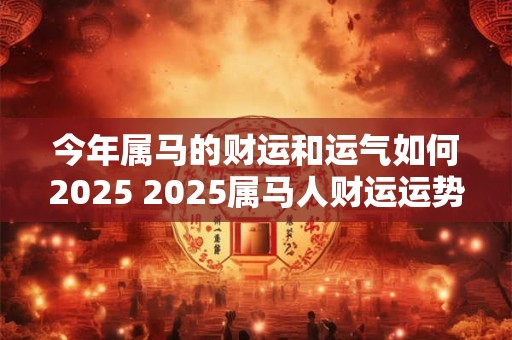 今年属马的财运和运气如何2026 2026属马人财运运势如何