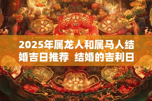 2025年属龙人和属马人结婚吉日推荐  结婚的吉利日子