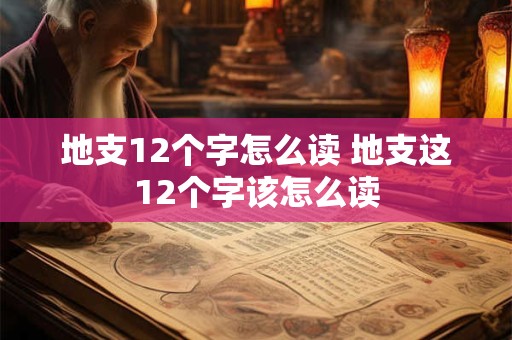 地支12个字怎么读 地支这12个字该怎么读