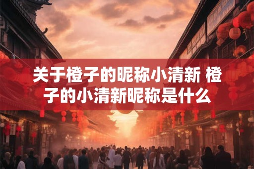 关于橙子的昵称小清新 橙子的小清新昵称是什么