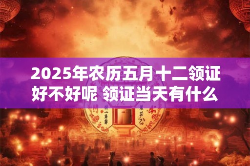 2025年农历五月十二领证好不好呢 领证当天有什么忌讳吗