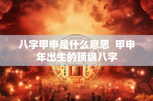 八字甲申是什么意思  甲申年出生的顶级八字