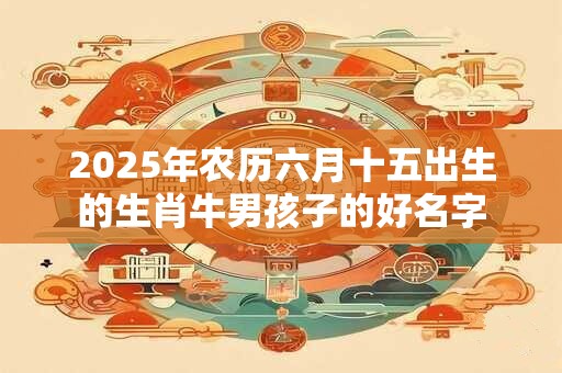 2025年农历六月十五出生的生肖牛男孩子的好名字
